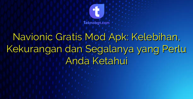 Navionic Gratis Mod Apk: Kelebihan, Kekurangan dan Segalanya yang Perlu Anda Ketahui