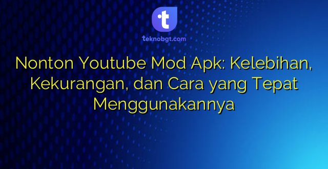 Nonton Youtube Mod Apk: Kelebihan, Kekurangan, dan Cara yang Tepat Menggunakannya