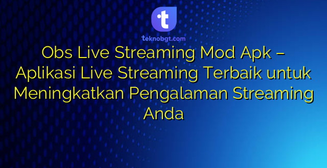 Obs Live Streaming Mod Apk – Aplikasi Live Streaming Terbaik untuk Meningkatkan Pengalaman Streaming Anda