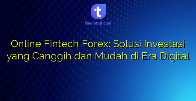 Online Fintech Forex: Solusi Investasi yang Canggih dan Mudah di Era Digital