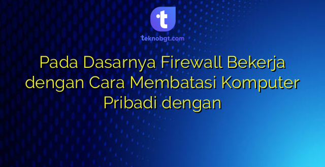 Pada Dasarnya Firewall Bekerja dengan Cara Membatasi Komputer Pribadi dengan
