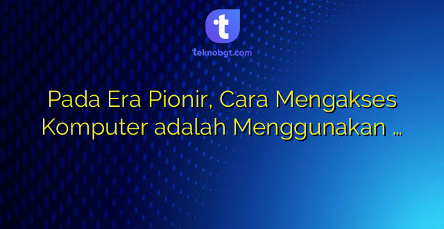 Pada Era Pionir, Cara Mengakses Komputer adalah Menggunakan …