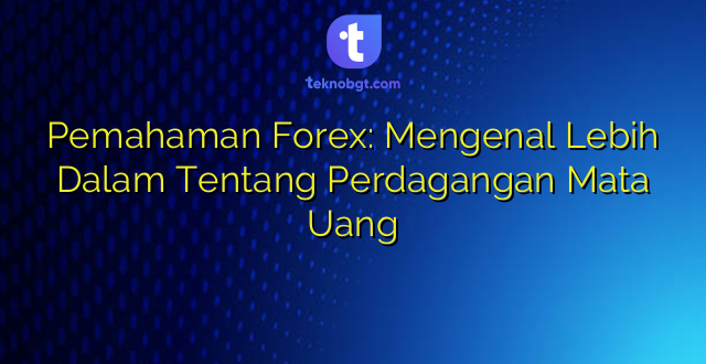 Pemahaman Forex: Mengenal Lebih Dalam Tentang Perdagangan Mata Uang