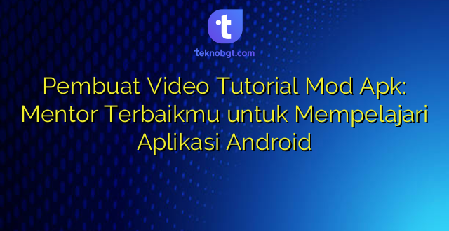 Pembuat Video Tutorial Mod Apk: Mentor Terbaikmu untuk Mempelajari Aplikasi Android