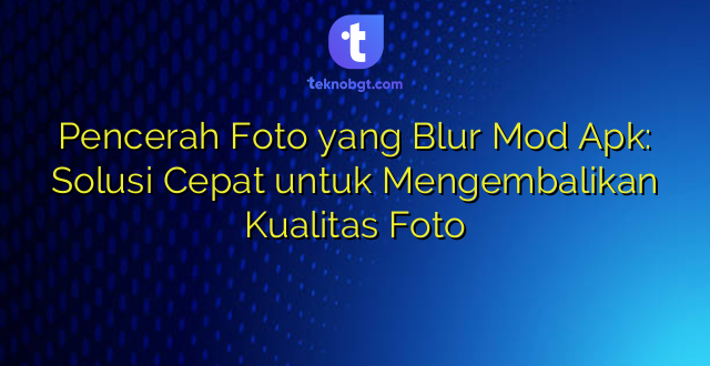 Pencerah Foto yang Blur Mod Apk: Solusi Cepat untuk Mengembalikan Kualitas Foto