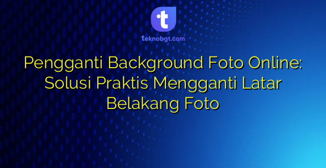 Pengganti Background Foto Online: Solusi Praktis Mengganti Latar Belakang Foto
