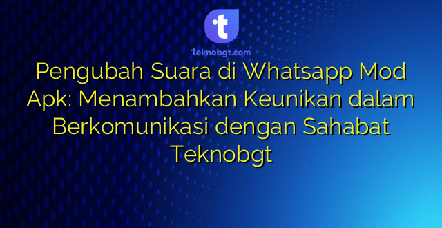 Pengubah Suara di Whatsapp Mod Apk: Menambahkan Keunikan dalam Berkomunikasi dengan Sahabat Teknobgt