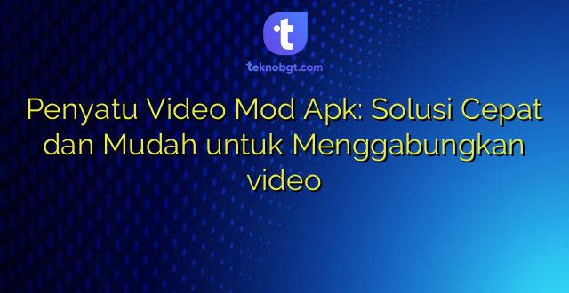 Penyatu Video Mod Apk: Solusi Cepat dan Mudah untuk Menggabungkan video