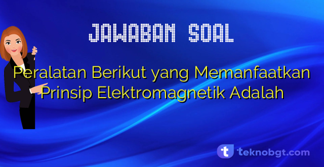 Peralatan Berikut yang Memanfaatkan Prinsip Elektromagnetik Adalah