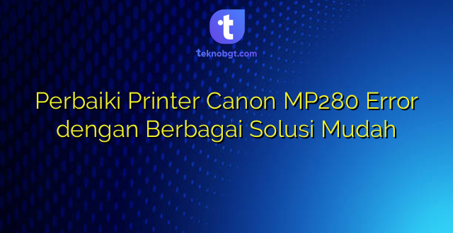 Perbaiki Printer Canon MP280 Error dengan Berbagai Solusi Mudah