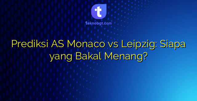 Prediksi AS Monaco vs Leipzig: Siapa yang Bakal Menang?