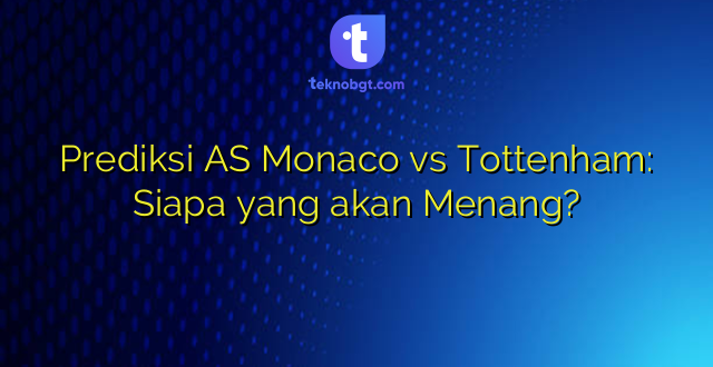 Prediksi AS Monaco vs Tottenham: Siapa yang akan Menang?
