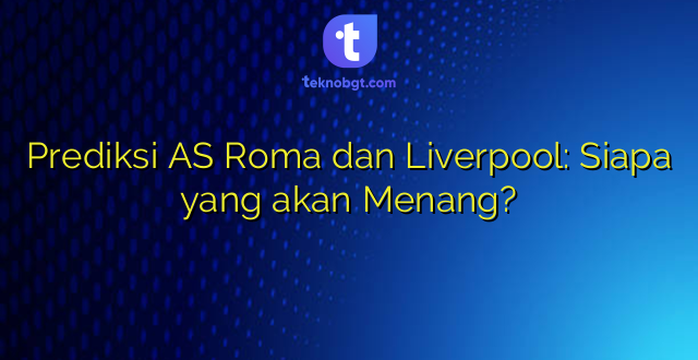 Prediksi AS Roma dan Liverpool: Siapa yang akan Menang?