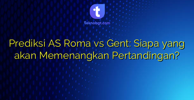 Prediksi AS Roma vs Gent: Siapa yang akan Memenangkan Pertandingan?
