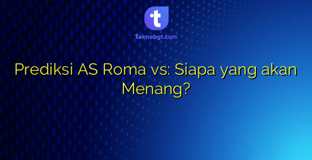 Prediksi AS Roma vs: Siapa yang akan Menang?