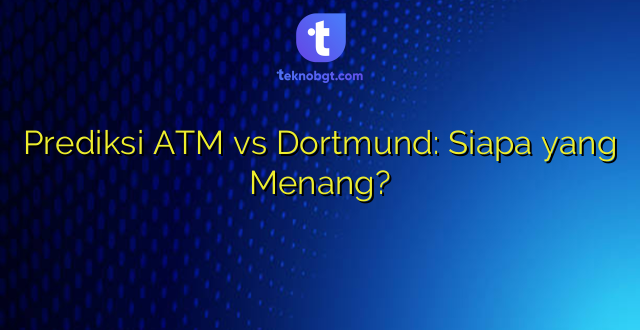 Prediksi ATM vs Dortmund: Siapa yang Menang?