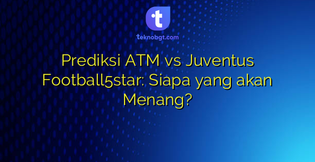 Prediksi ATM vs Juventus Football5star: Siapa yang akan Menang?