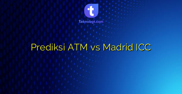 Prediksi ATM vs Madrid ICC