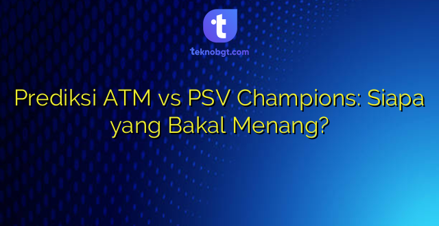 Prediksi ATM vs PSV Champions: Siapa yang Bakal Menang?