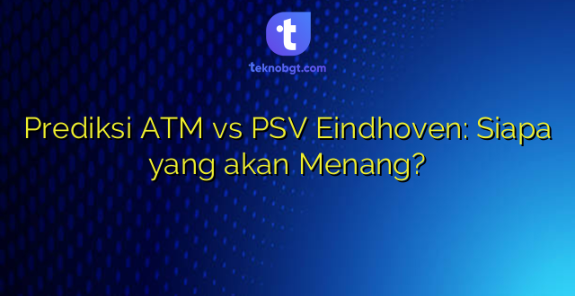 Prediksi ATM vs PSV Eindhoven: Siapa yang akan Menang?