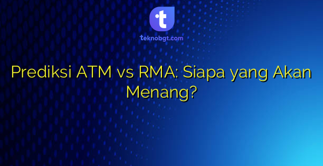 Prediksi ATM vs RMA: Siapa yang Akan Menang?