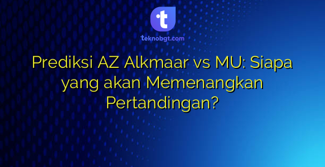 Prediksi AZ Alkmaar vs MU: Siapa yang akan Memenangkan Pertandingan?