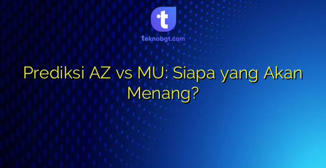 Prediksi AZ vs MU: Siapa yang Akan Menang?