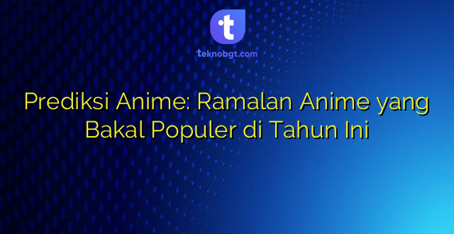 Prediksi Anime: Ramalan Anime yang Bakal Populer di Tahun Ini