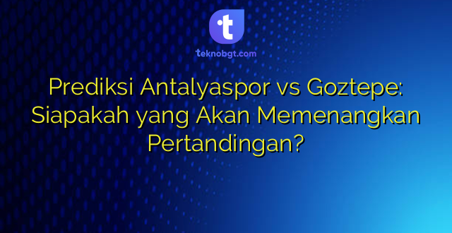 Prediksi Antalyaspor vs Goztepe: Siapakah yang Akan Memenangkan Pertandingan?