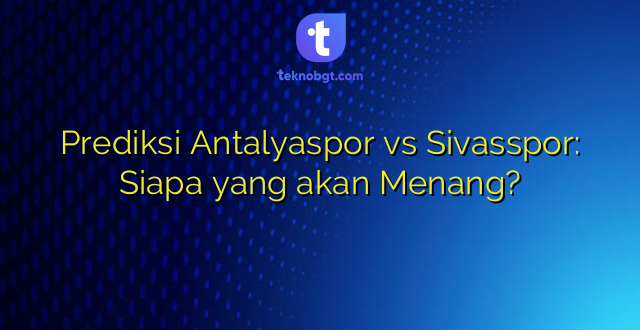 Prediksi Antalyaspor vs Sivasspor: Siapa yang akan Menang?
