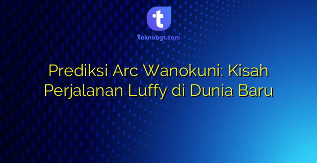 Prediksi Arc Wanokuni: Kisah Perjalanan Luffy di Dunia Baru