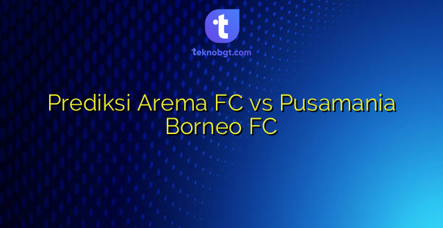 Prediksi Arema FC vs Pusamania Borneo FC