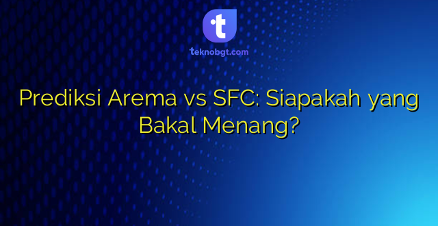 Prediksi Arema vs SFC: Siapakah yang Bakal Menang?