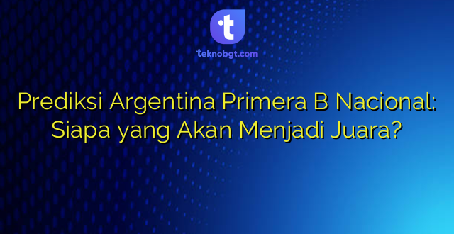 Prediksi Argentina Primera B Nacional: Siapa yang Akan Menjadi Juara?