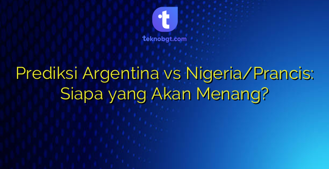 Prediksi Argentina vs Nigeria/Prancis: Siapa yang Akan Menang?