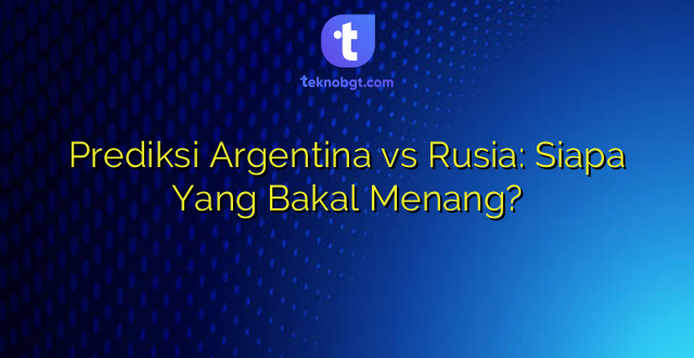 Prediksi Argentina vs Rusia: Siapa Yang Bakal Menang?