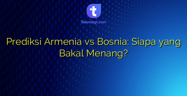 Prediksi Armenia vs Bosnia: Siapa yang Bakal Menang?