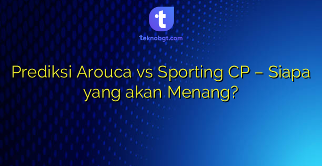 Prediksi Arouca vs Sporting CP – Siapa yang akan Menang?