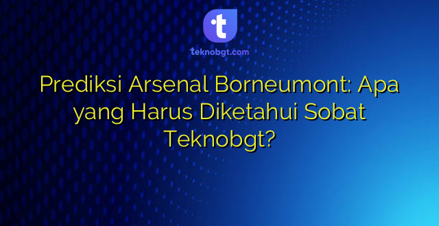 Prediksi Arsenal Borneumont: Apa yang Harus Diketahui Sobat Teknobgt?