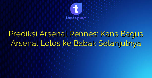 Prediksi Arsenal Rennes: Kans Bagus Arsenal Lolos ke Babak Selanjutnya