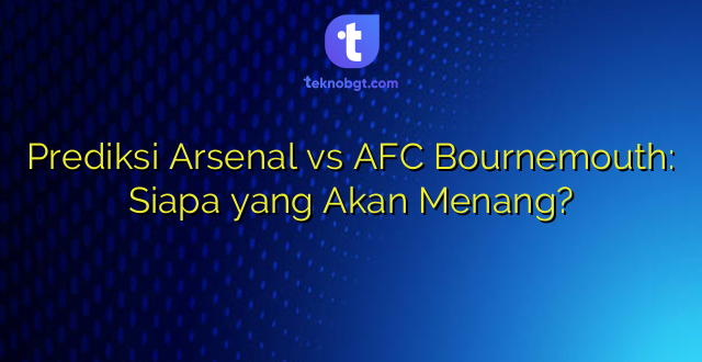 Prediksi Arsenal vs AFC Bournemouth: Siapa yang Akan Menang?