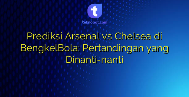 Prediksi Arsenal vs Chelsea di BengkelBola: Pertandingan yang Dinanti-nanti