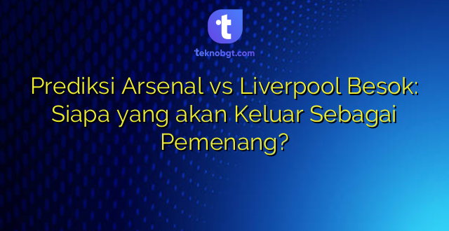 Prediksi Arsenal vs Liverpool Besok: Siapa yang akan Keluar Sebagai Pemenang?
