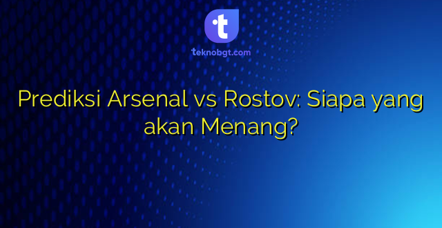 Prediksi Arsenal vs Rostov: Siapa yang akan Menang?