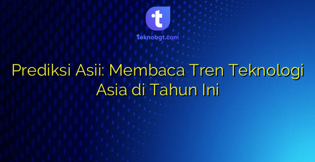 Prediksi Asii: Membaca Tren Teknologi Asia di Tahun Ini