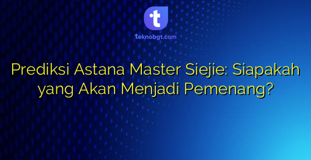 Prediksi Astana Master Siejie: Siapakah yang Akan Menjadi Pemenang?