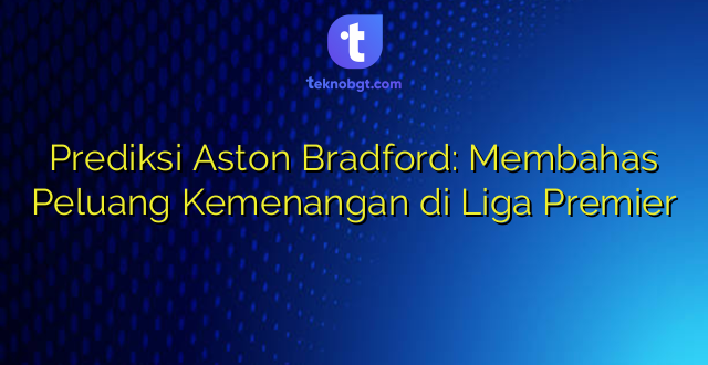 Prediksi Aston Bradford: Membahas Peluang Kemenangan di Liga Premier