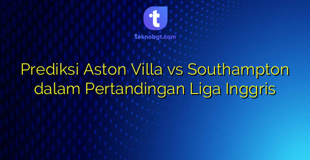 Prediksi Aston Villa vs Southampton dalam Pertandingan Liga Inggris