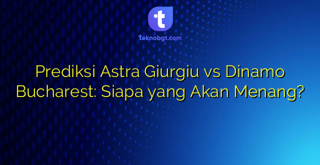Prediksi Astra Giurgiu vs Dinamo Bucharest: Siapa yang Akan Menang?