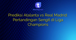 Prediksi Atalanta vs Real Madrid: Pertandingan Sengit di Liga Champions